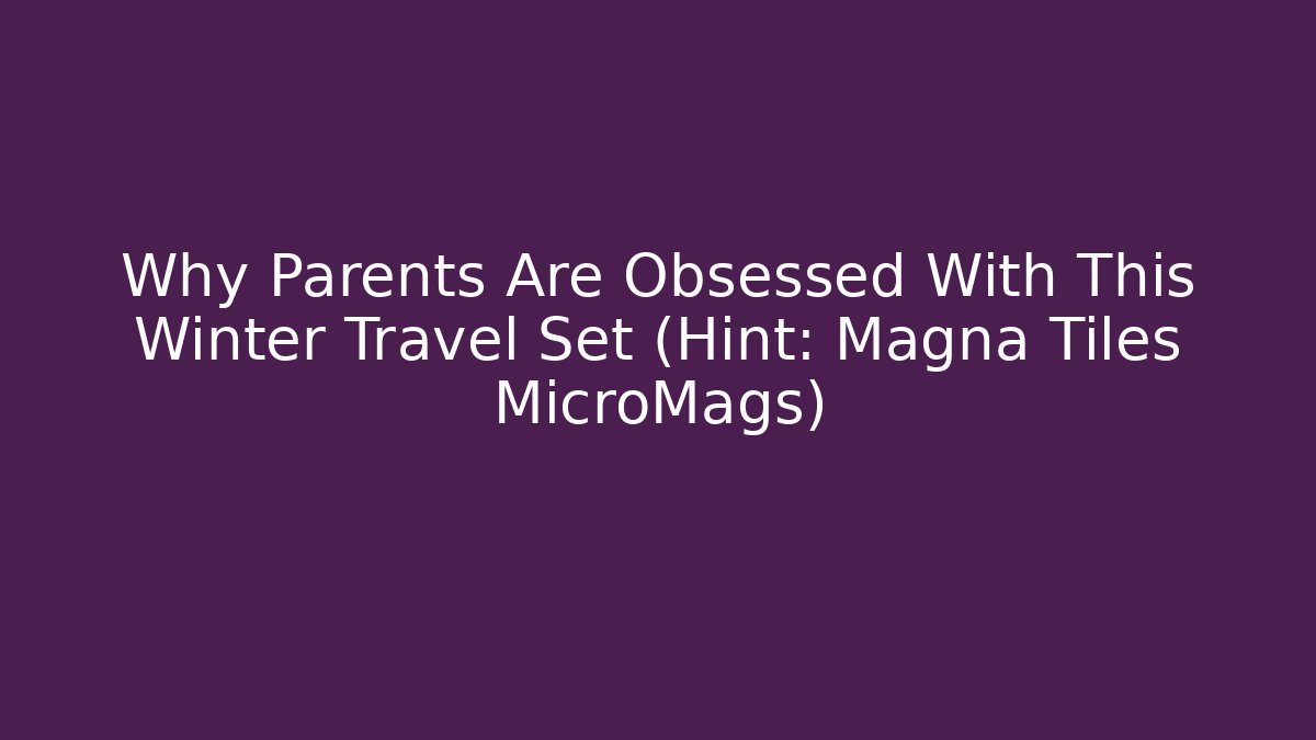 Why Parents Are Obsessed With This Winter Travel Set (Hint: Magna Tiles MicroMags)