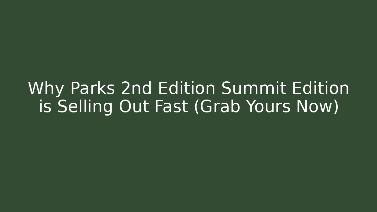 Why Parks 2nd Edition Summit Edition is Selling Out Fast (Grab Yours Now)