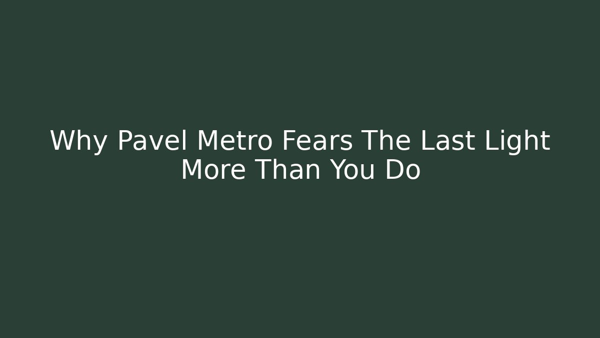 Why Pavel Metro Fears The Last Light More Than You Do