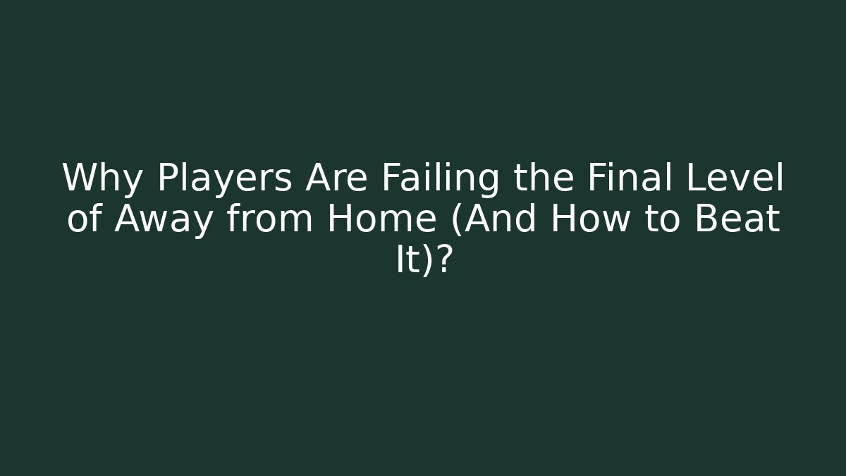 Why Players Are Failing the Final Level of Away from Home (And How to Beat It)?