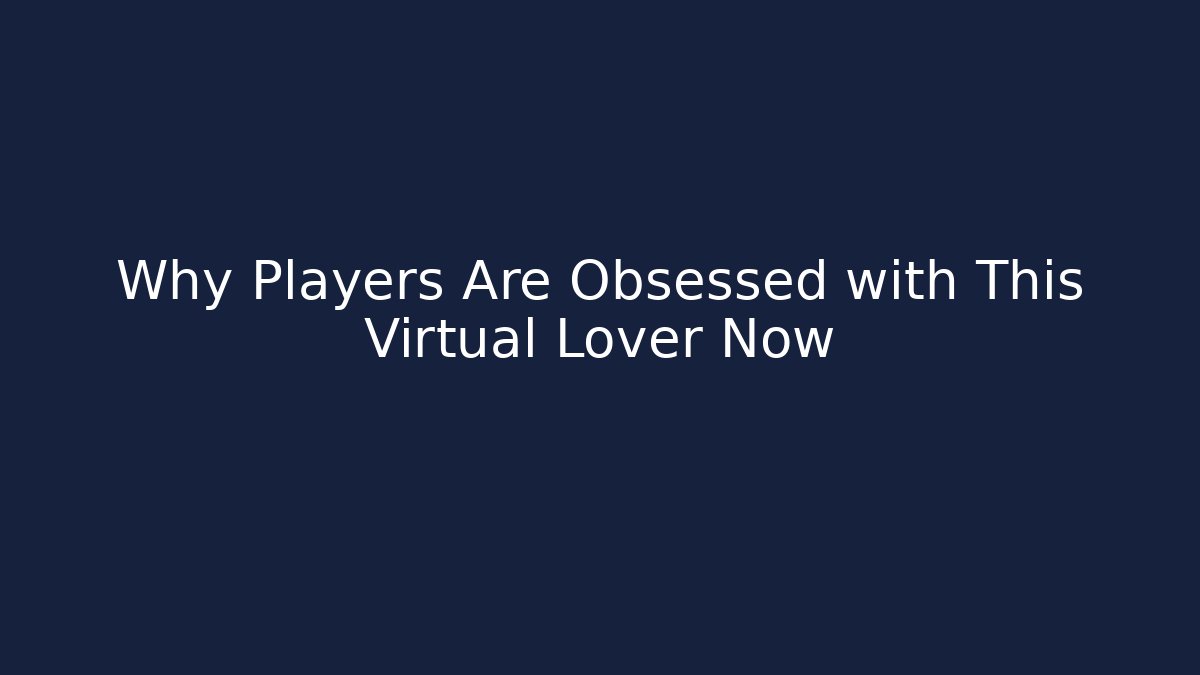 Why Players Are Obsessed with This Virtual Lover Now - Create More Assets