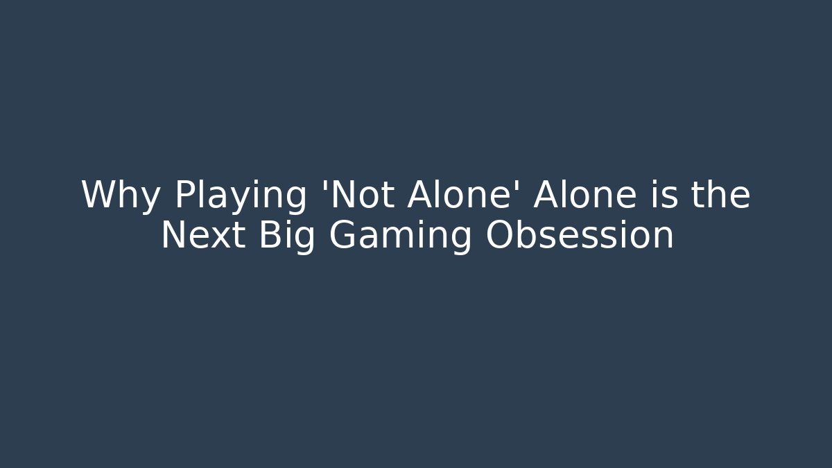 Why Playing 'Not Alone' Alone is the Next Big Gaming Obsession