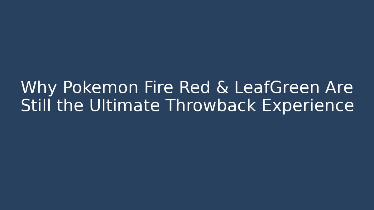 Why Pokémon Fire Red & LeafGreen Are Still the Ultimate Throwback Experience