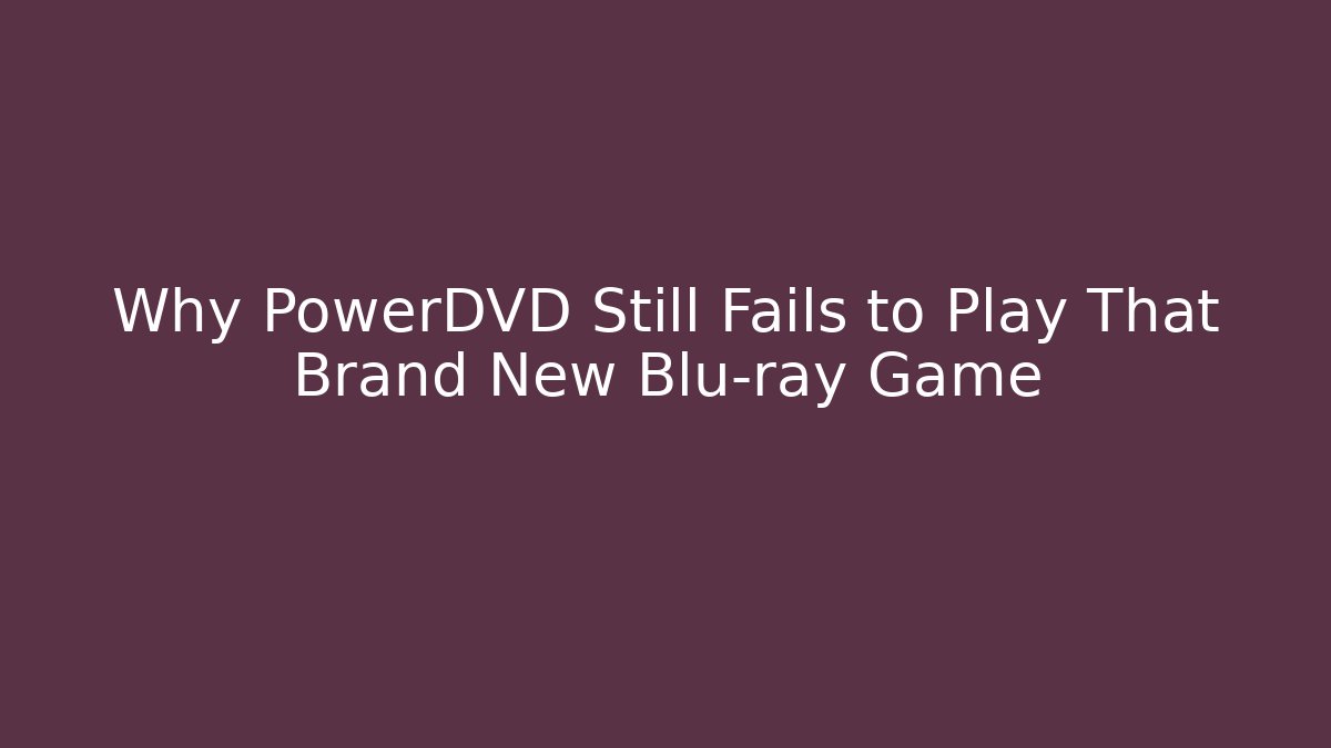 Why PowerDVD Still Fails to Play That Brand New Blu-ray Game