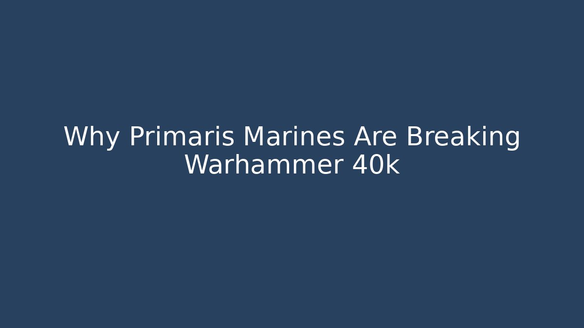 Why Primaris Marines Are Breaking Warhammer 40k