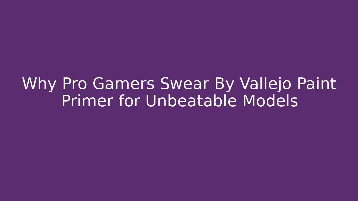 Why Pro Gamers Swear By Vallejo Paint Primer for Unbeatable Models