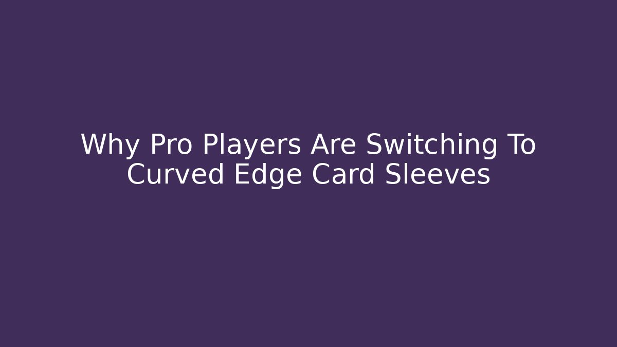 Why Pro Players Are Switching To Curved Edge Card Sleeves