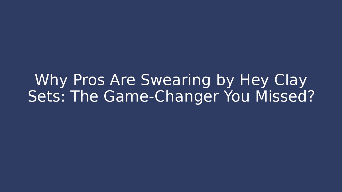 Why Pros Are Swearing by Hey Clay Sets: The Game-Changer You Missed?