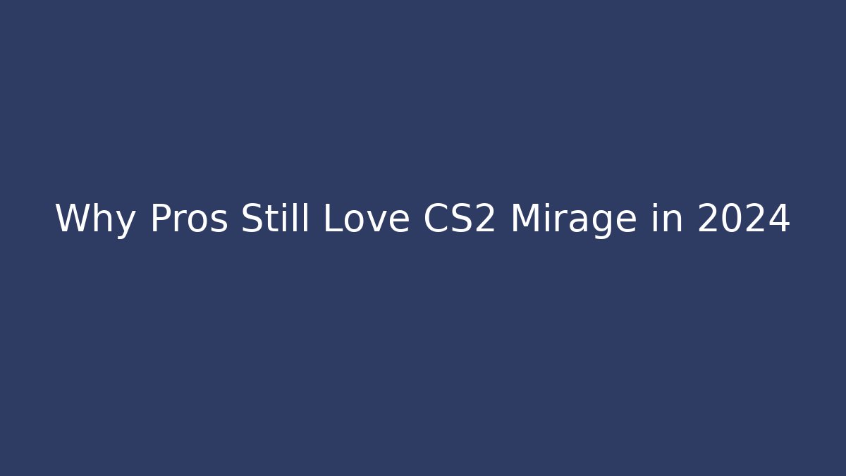 Why Pros Still Love CS2 Mirage in 2024 - Create More Assets