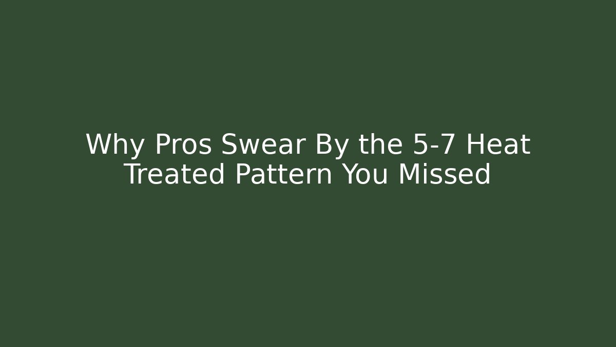 Why Pros Swear By the 5-7 Heat Treated Pattern You Missed
