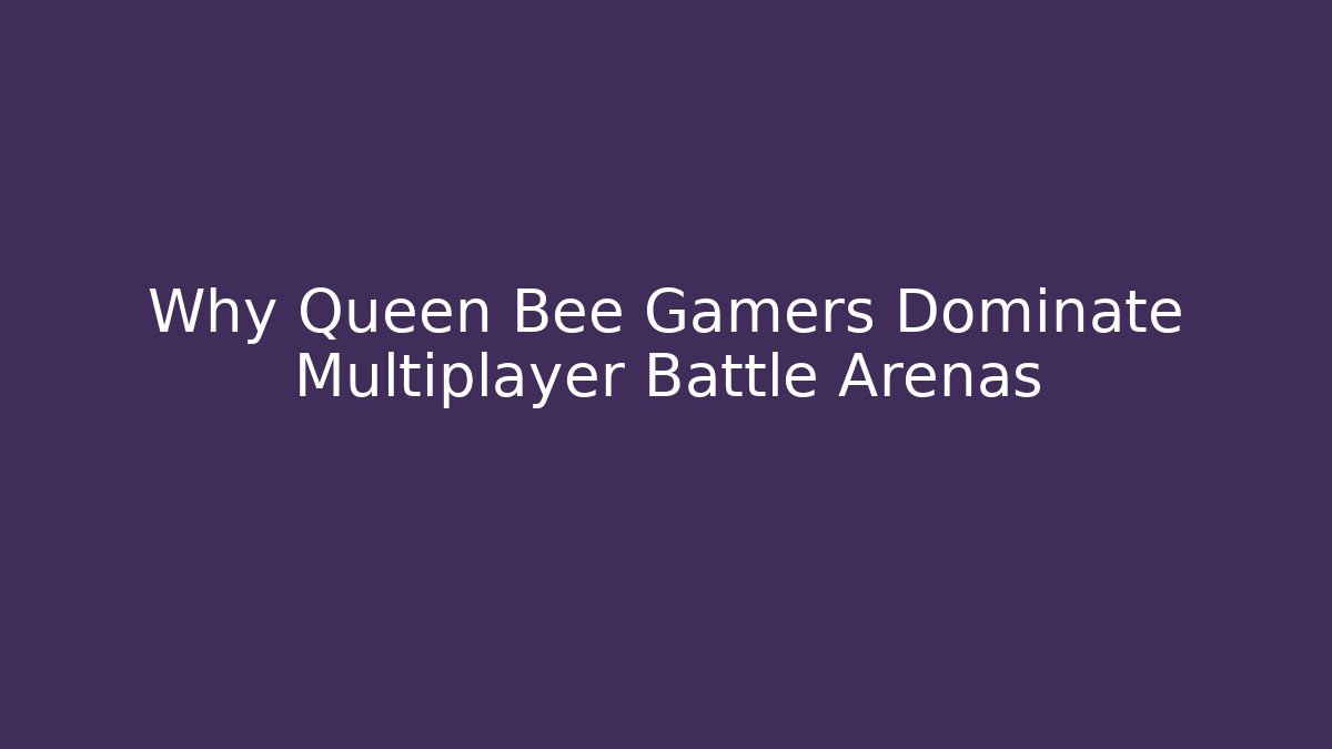 Why Queen Bee Gamers Dominate Multiplayer Battle Arenas
