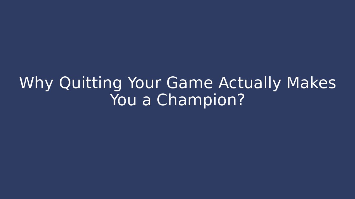 Why Quitting Your Game Actually Makes You a Champion?