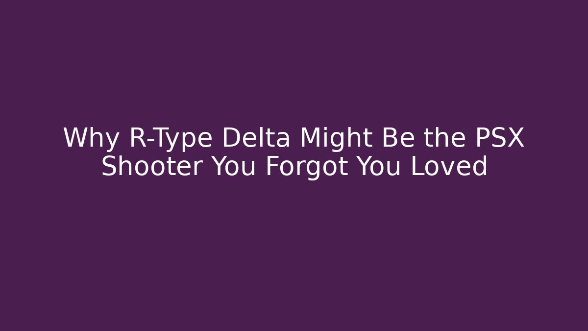 Why R-Type Delta Might Be the PSX Shooter You Forgot You Loved