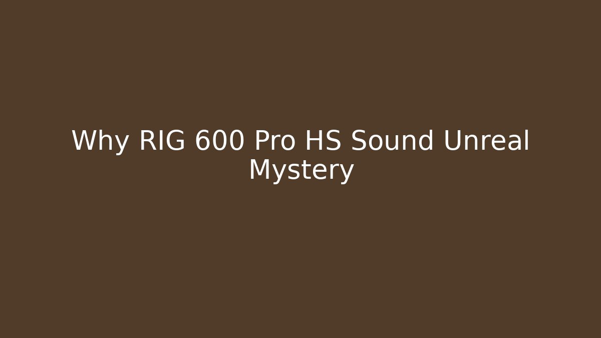 Why RIG 600 Pro HS Sound Unreal Mystery