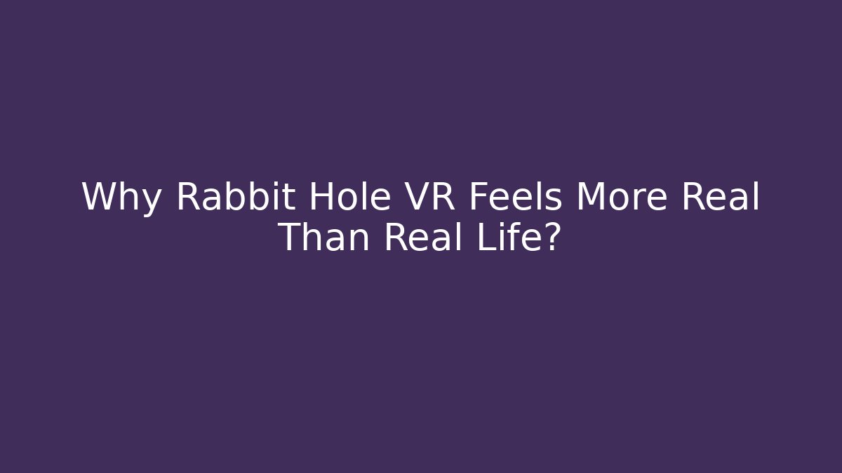 Why Rabbit Hole VR Feels More Real Than Real Life?
