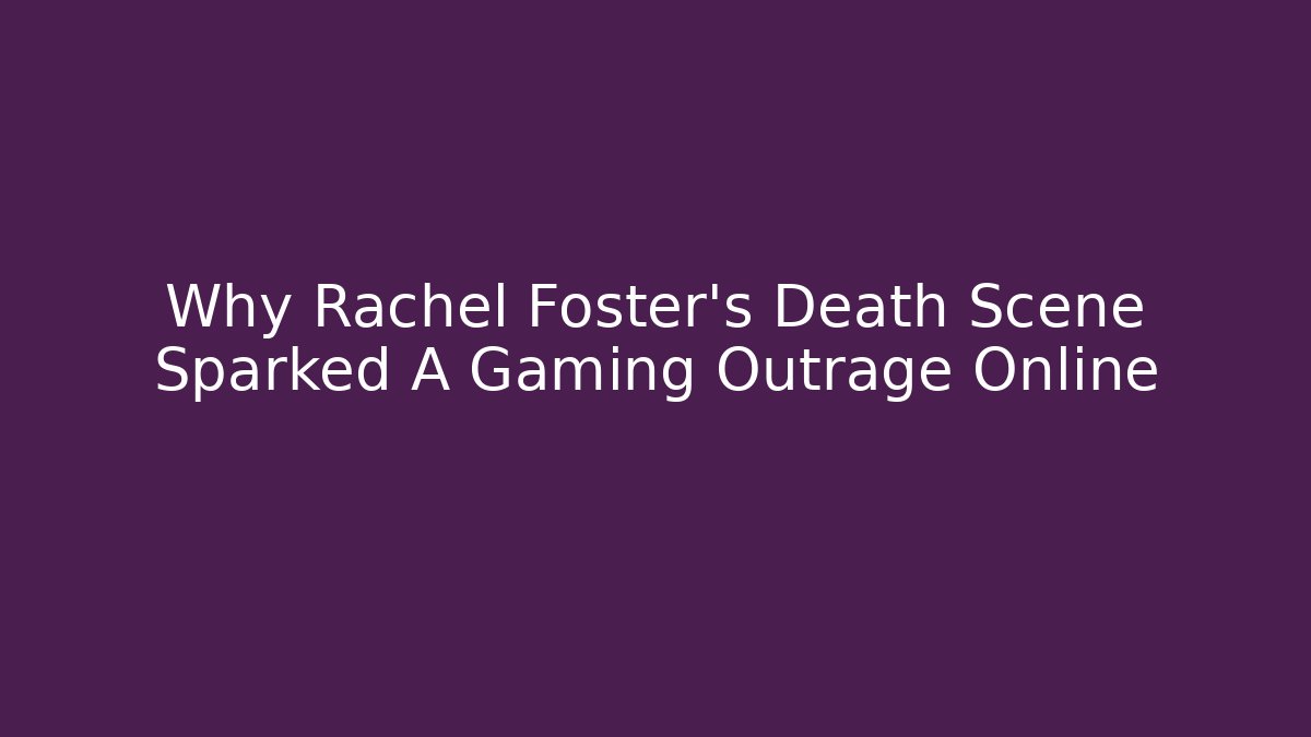 Why Rachel Foster's Death Scene Sparked A Gaming Outrage Online