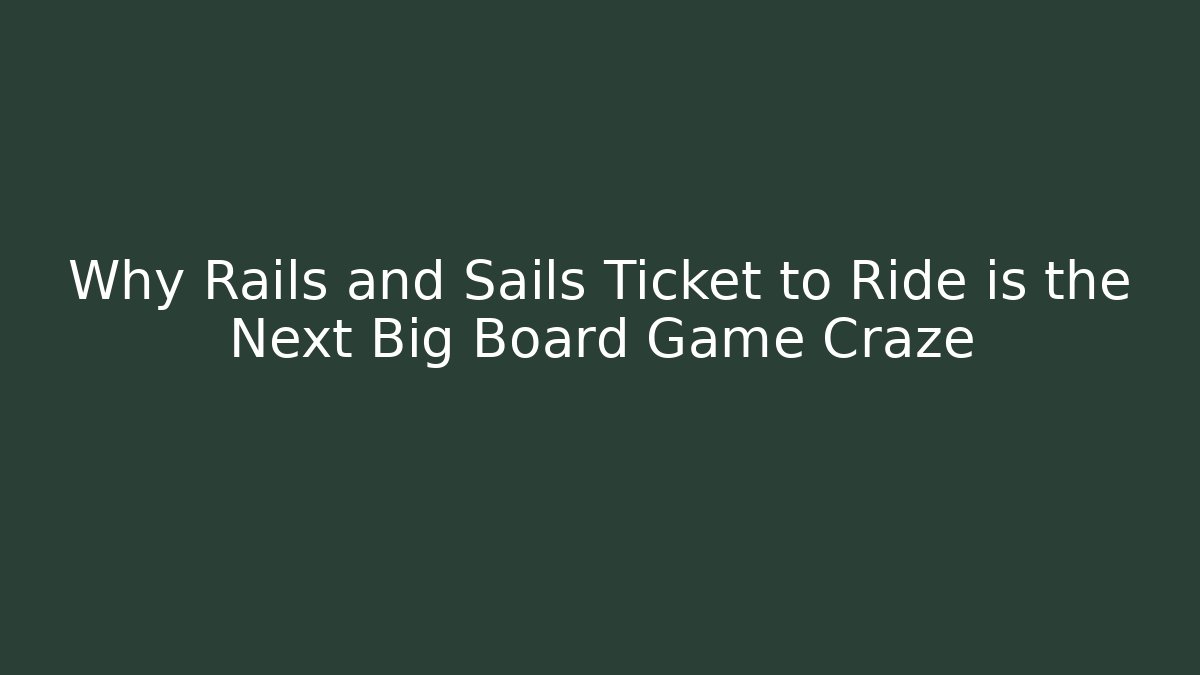 Why Rails and Sails Ticket to Ride is the Next Big Board Game Craze