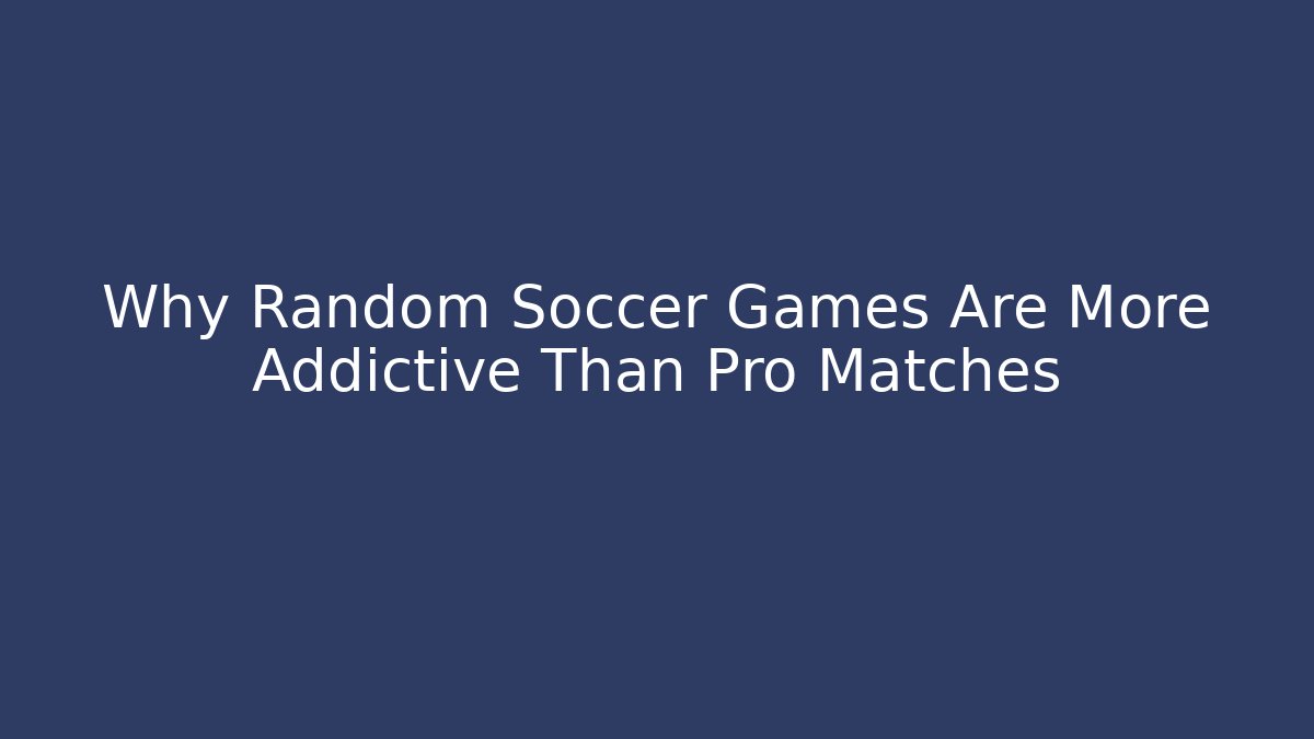Why Random Soccer Games Are More Addictive Than Pro Matches