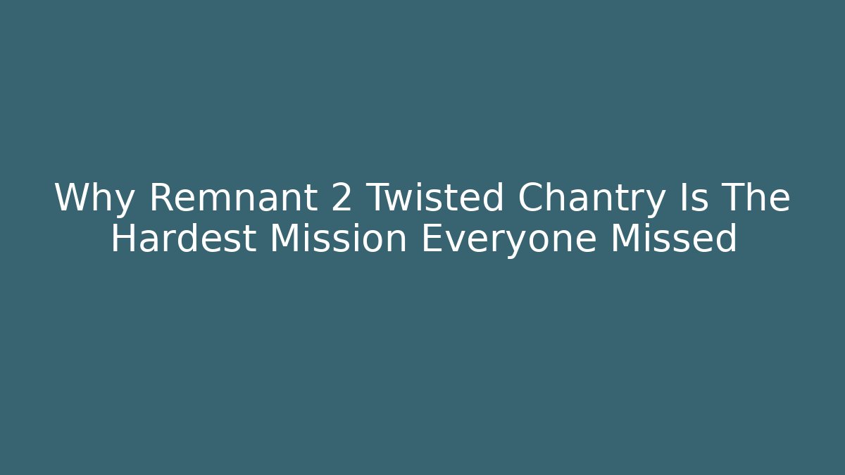 Why Remnant 2 Twisted Chantry Is The Hardest Mission Everyone Missed