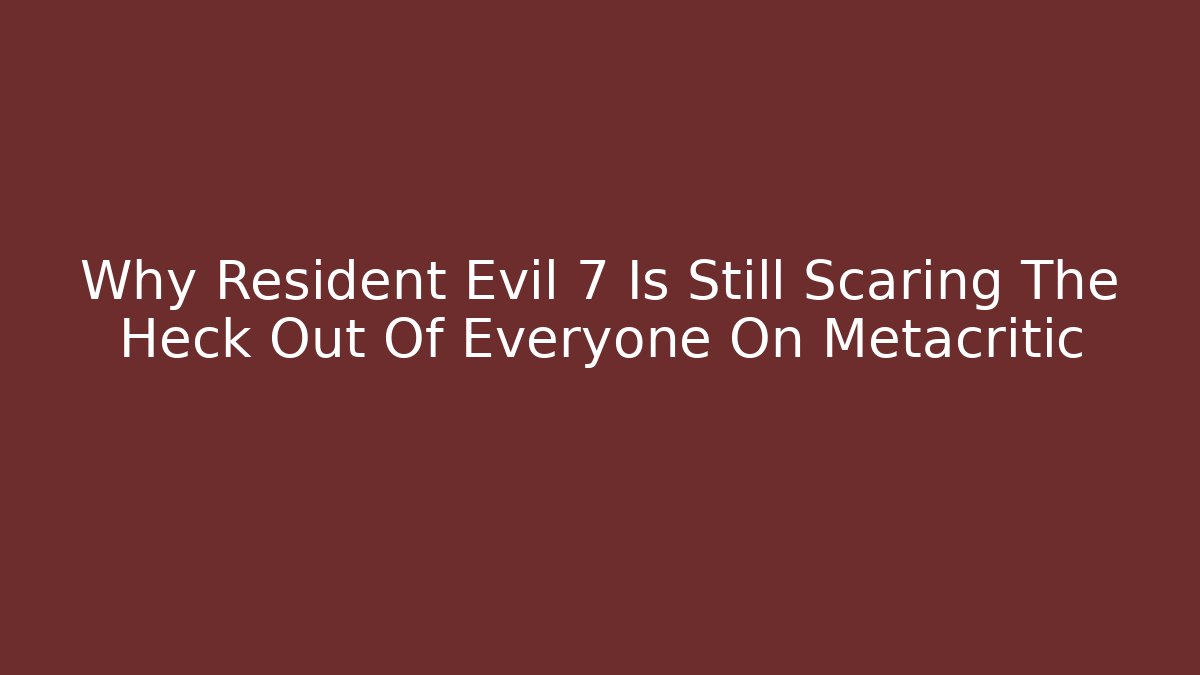Why Resident Evil 7 Is Still Scaring The Heck Out Of Everyone On Metacritic