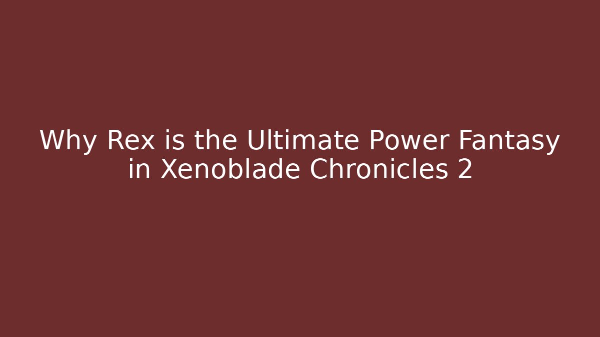 Why Rex is the Ultimate Power Fantasy in Xenoblade Chronicles 2
