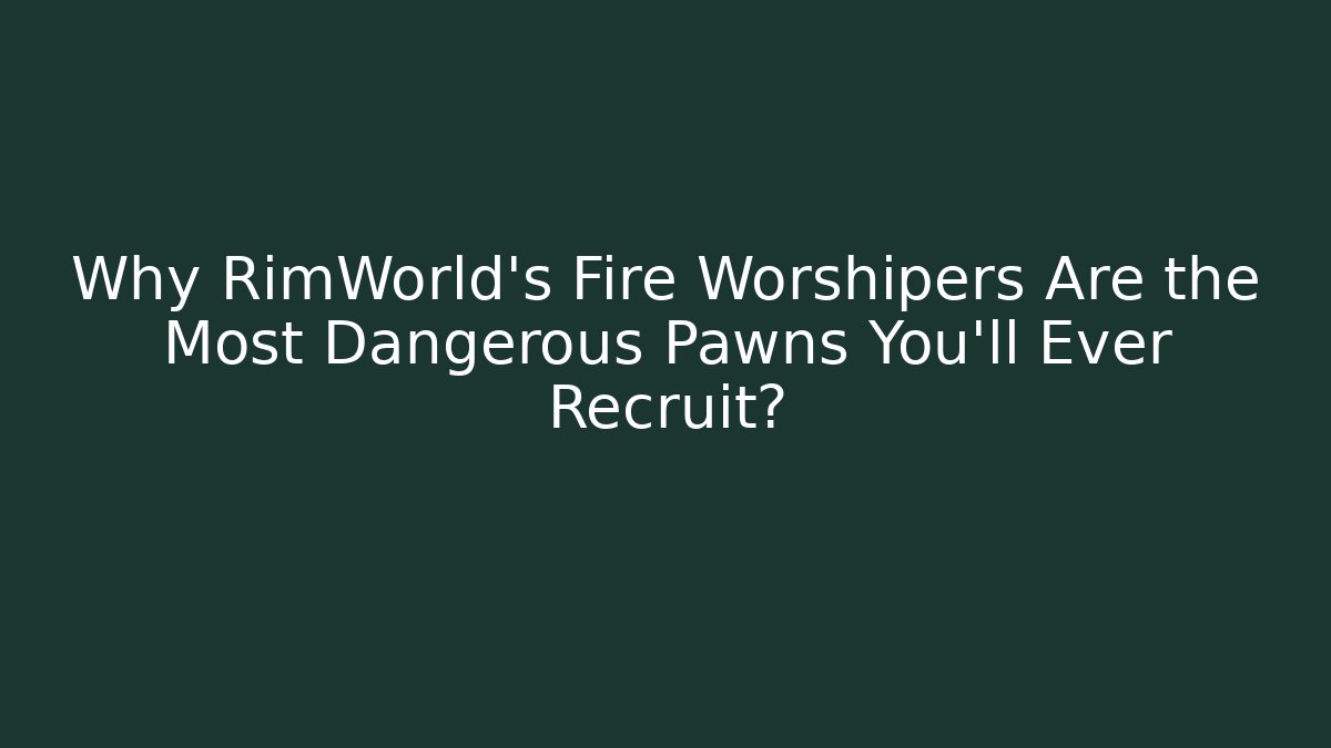 Why RimWorld's Fire Worshipers Are the Most Dangerous Pawns You'll Ever Recruit?