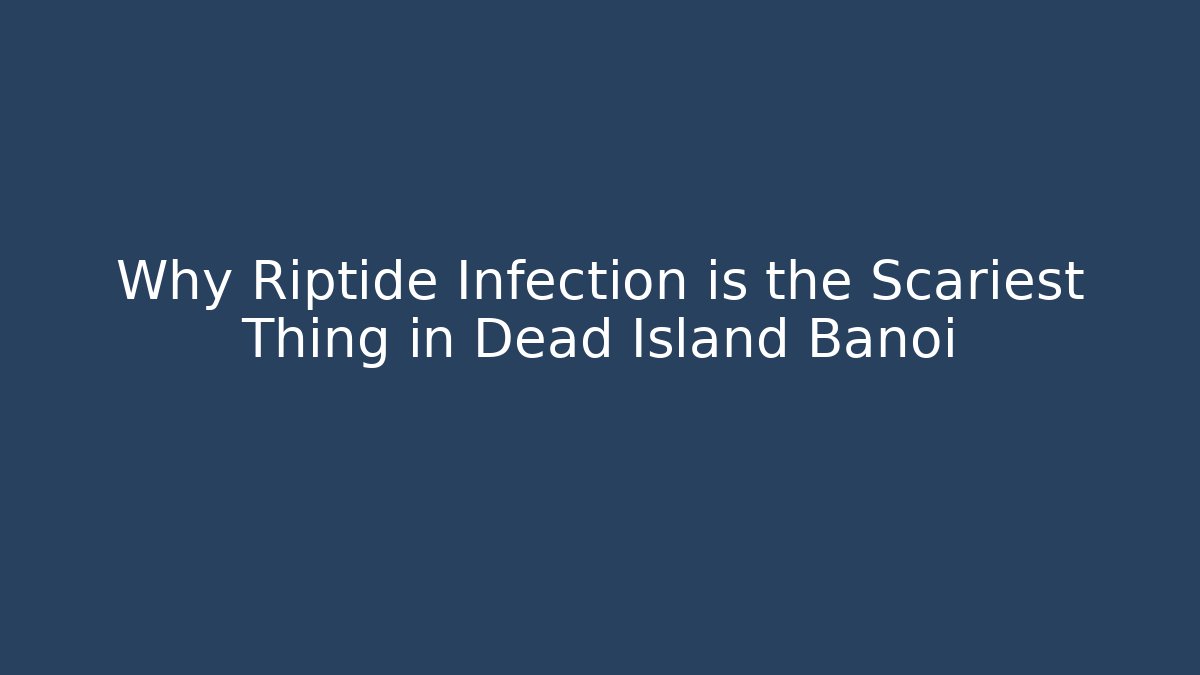 Why Riptide Infection is the Scariest Thing in Dead Island Banoi