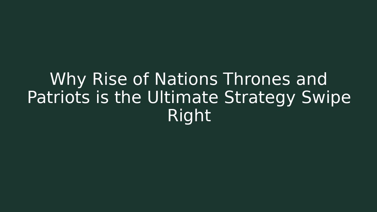 Why Rise of Nations Thrones and Patriots is the Ultimate Strategy Swipe Right