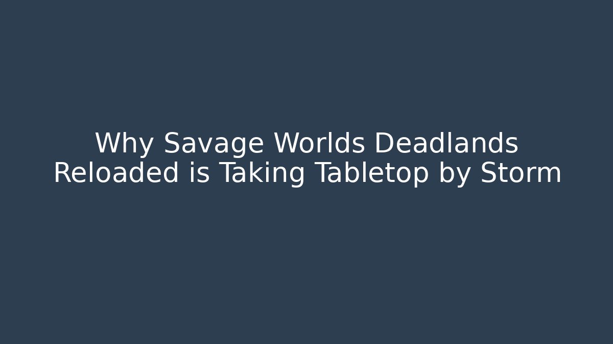 Why Savage Worlds Deadlands Reloaded is Taking Tabletop by Storm