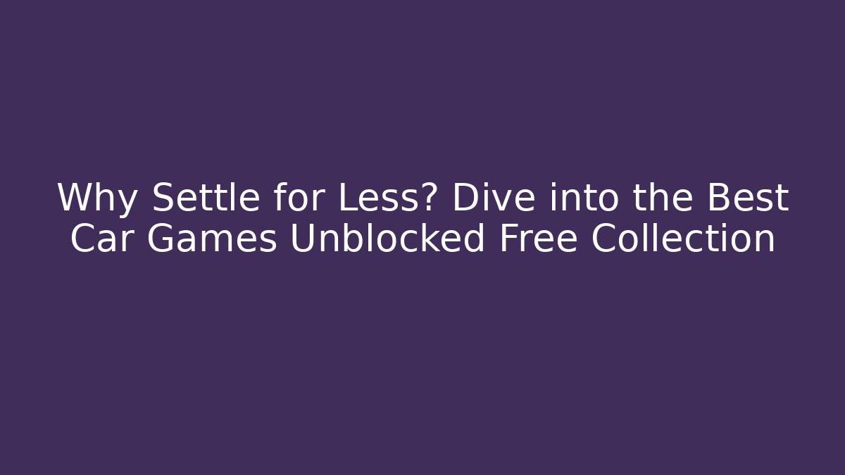 Why Settle for Less? Dive into the Best Car Games Unblocked Free Collection