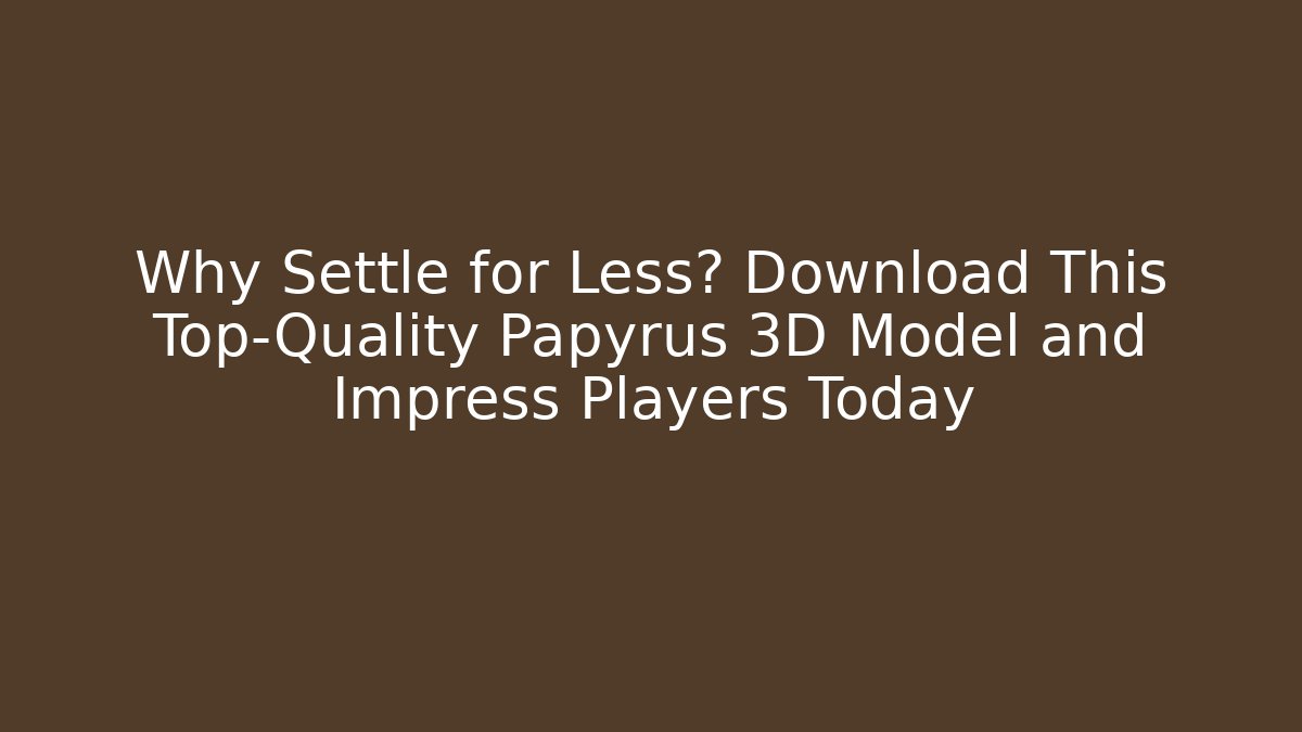 Why Settle for Less? Download This Top-Quality Papyrus 3D Model and Impress Players Today