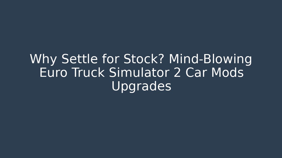 Why Settle for Stock? Mind-Blowing Euro Truck Simulator 2 Car Mods Upgrades