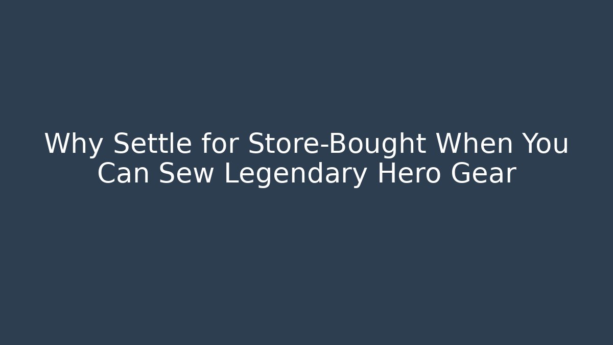 Why Settle for Store-Bought When You Can Sew Legendary Hero Gear
