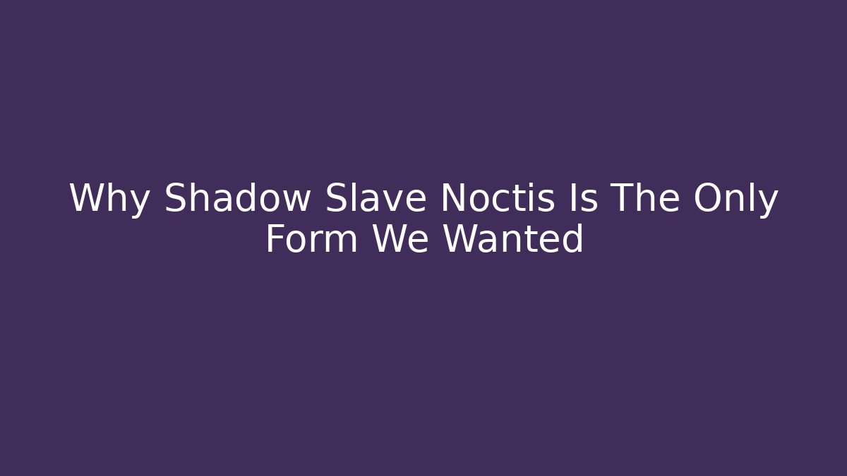 Why Shadow Slave Noctis Is The Only Form We Wanted
