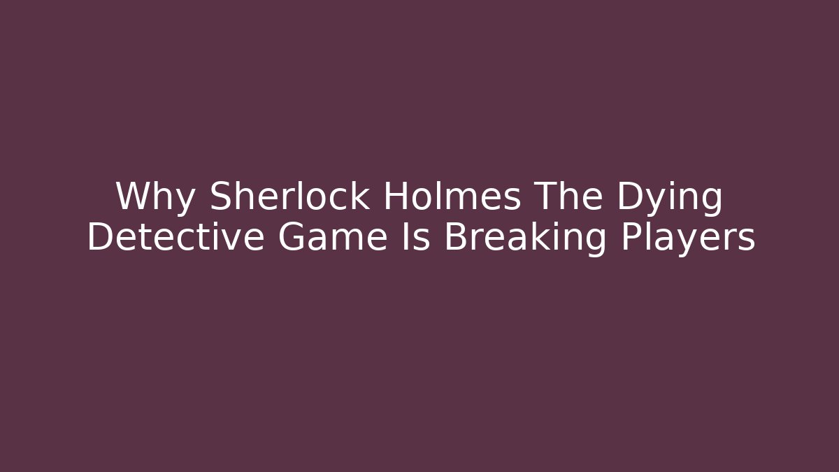 Why Sherlock Holmes The Dying Detective Game Is Breaking Players
