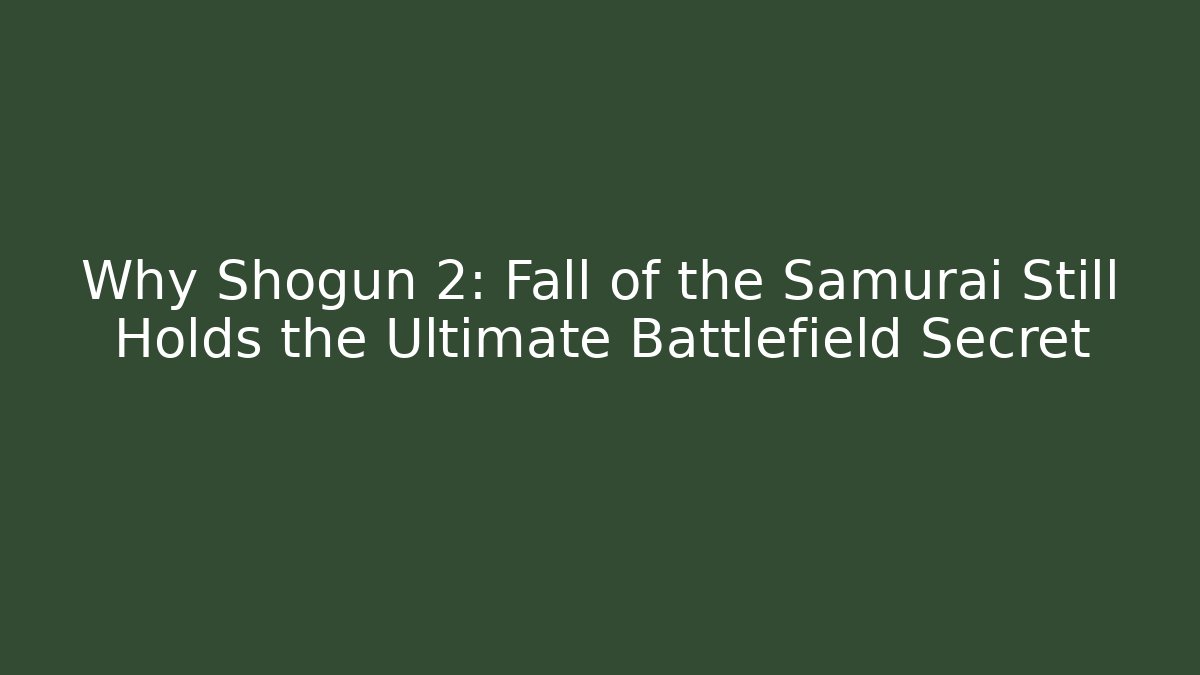 Why Shogun 2: Fall of the Samurai Still Holds the Ultimate Battlefield Secret