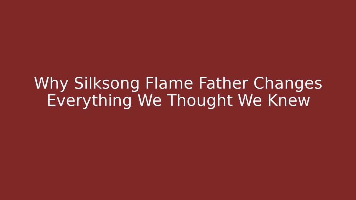 Why Silksong Flame Father Changes Everything We Thought We Knew