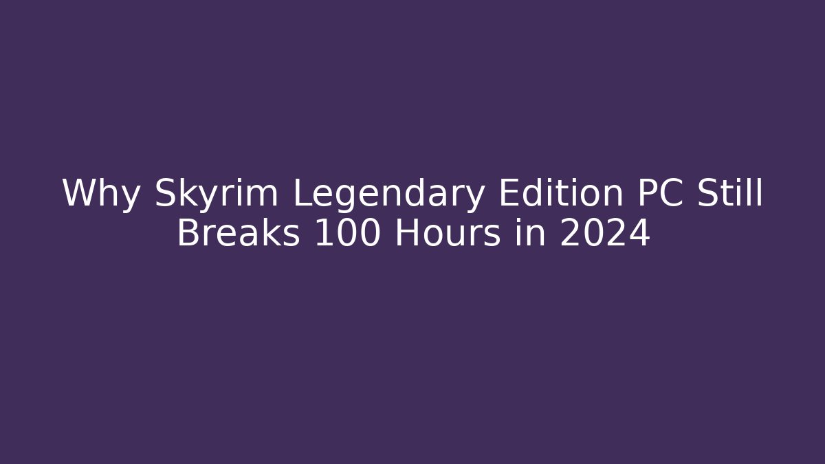 Why Skyrim Legendary Edition PC Still Breaks 100 Hours in 2024