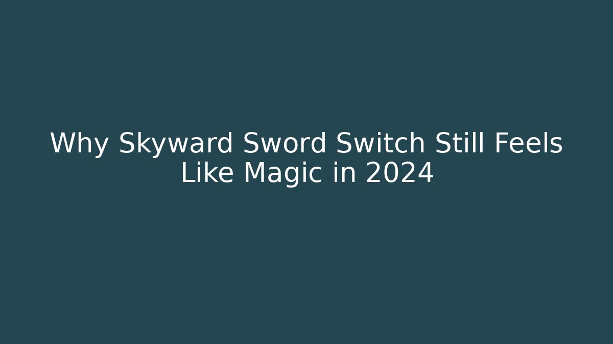 Why Skyward Sword Switch Still Feels Like Magic in 2024