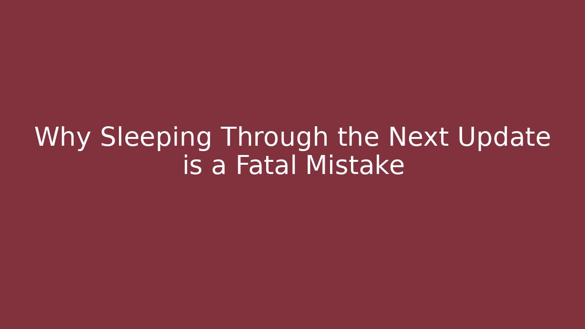 Why Sleeping Through the Next Update is a Fatal Mistake