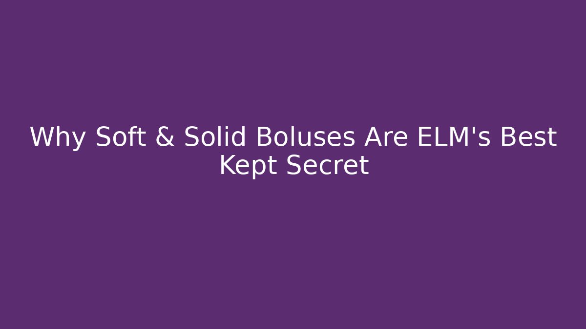 Why Soft & Solid Boluses Are ELM’s Best Kept Secret - Create More Assets