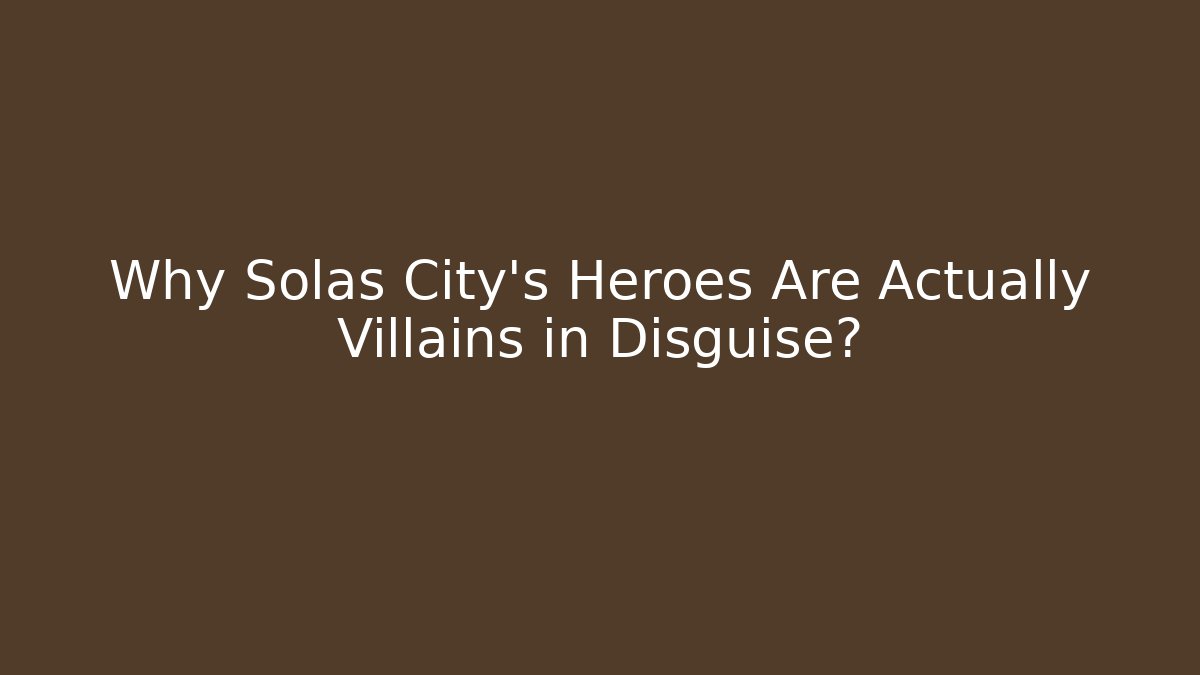 Why Solas City's Heroes Are Actually Villains in Disguise?
