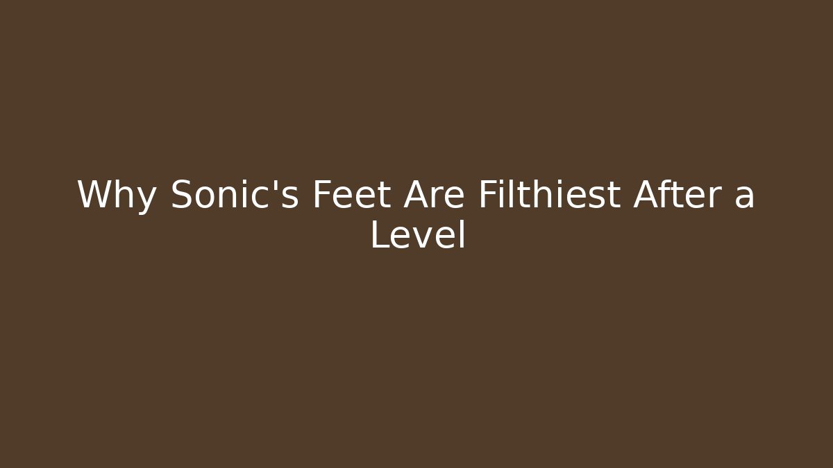 Why Sonic's Feet Are Filthiest After a Level