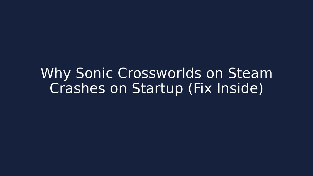 Why Sonic Crossworlds on Steam Crashes on Startup (Fix Inside)