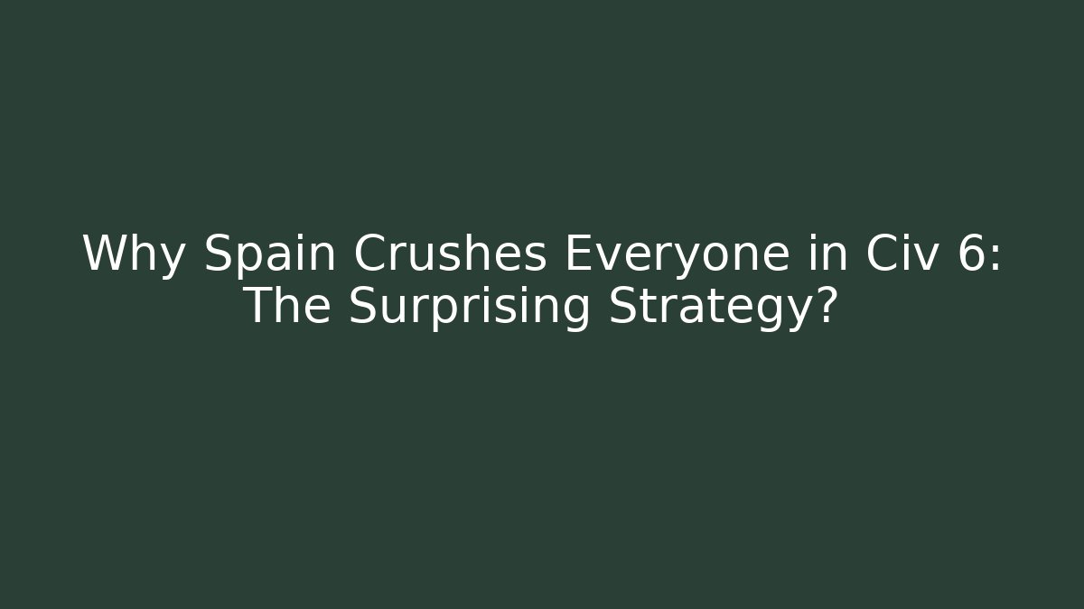 Why Spain Crushes Everyone in Civ 6: The Surprising Strategy?