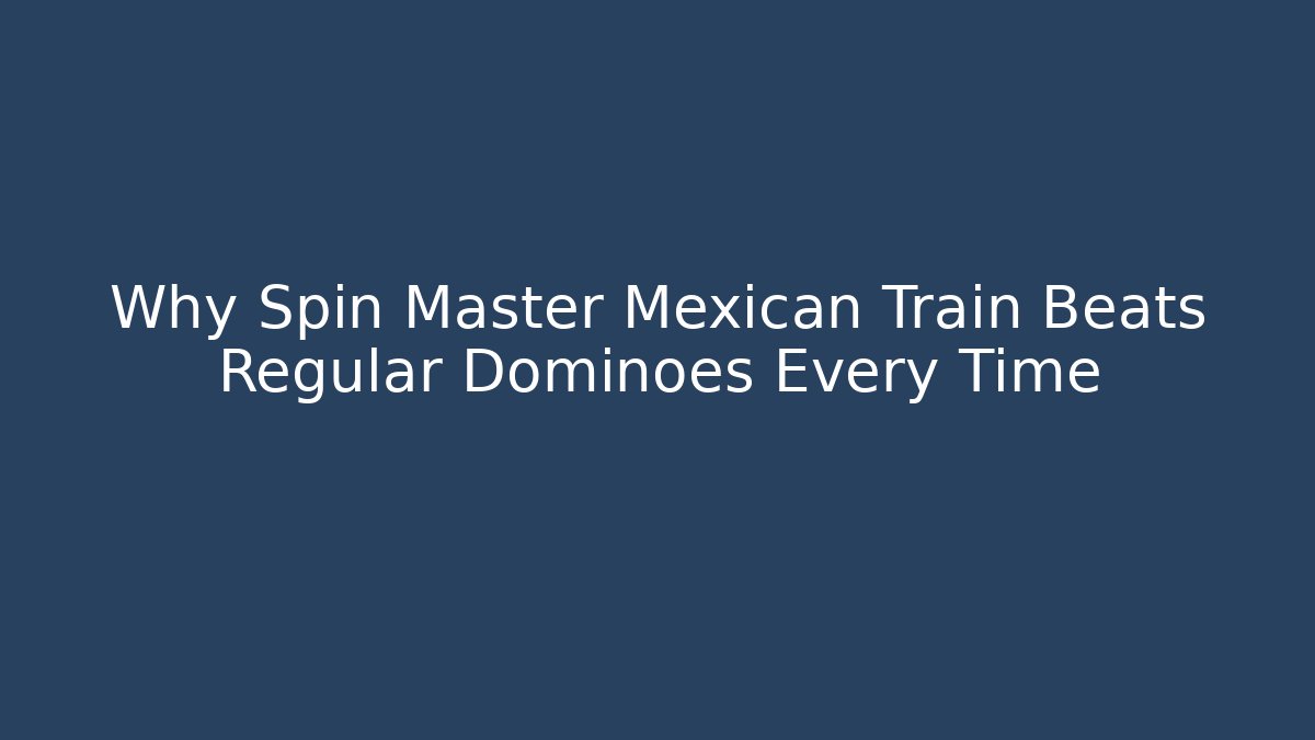 Why Spin Master Mexican Train Beats Regular Dominoes Every Time
