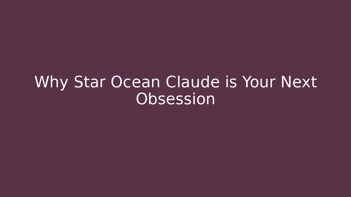Why Star Ocean Claude is Your Next Obsession