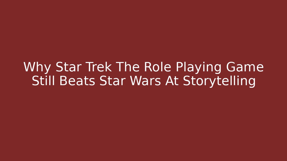 Why Star Trek The Role Playing Game Still Beats Star Wars At Storytelling