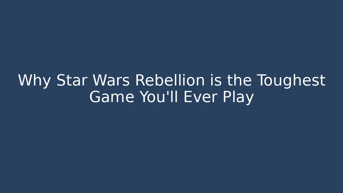 Why Star Wars Rebellion is the Toughest Game You'll Ever Play