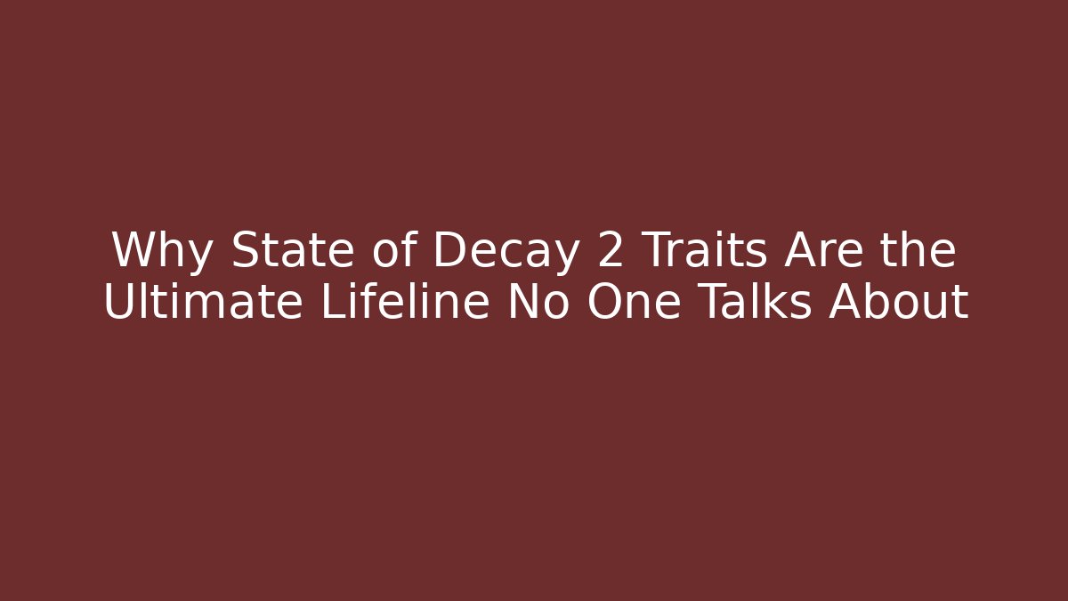 Why State of Decay 2 Traits Are the Ultimate Lifeline No One Talks About